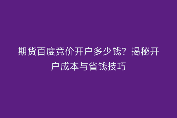 期货百度竞价开户多少钱？揭秘开户成本与省钱技巧