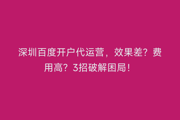 深圳百度开户代运营，效果差？费用高？3招破解困局！