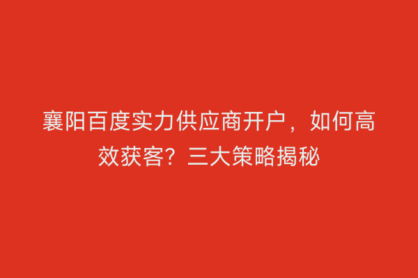 襄阳百度实力供应商开户，如何高效获客？三大策略揭秘