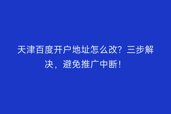 天津百度开户地址怎么改？三步解决，避免推广中断！