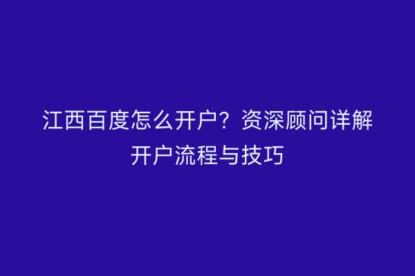 江西百度怎么开户？资深顾问详解开户流程与技巧