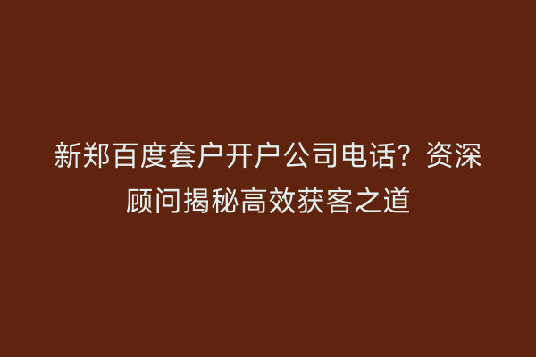 新郑百度套户开户公司电话？资深顾问揭秘高效获客之道