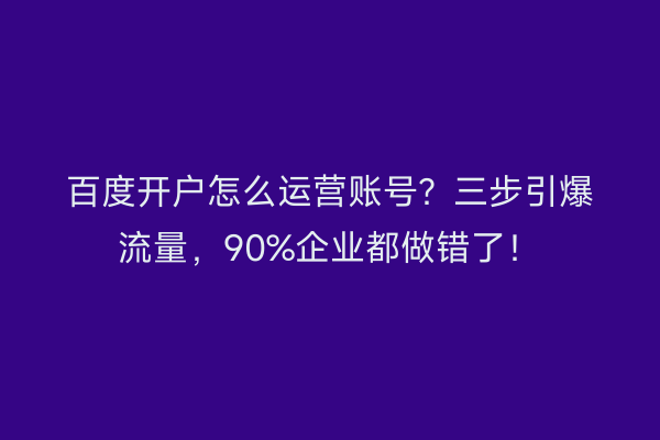 百度开户怎么运营账号？三步引爆流量，90%企业都做错了！