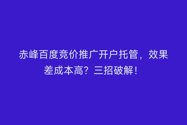 赤峰百度竞价推广开户托管，效果差成本高？三招破解！