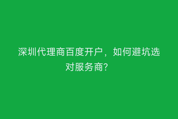 深圳代理商百度开户，如何避坑选对服务商？