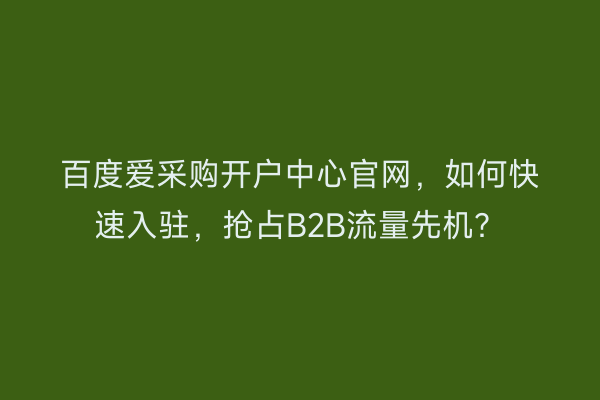 百度爱采购开户中心官网，如何快速入驻，抢占B2B流量先机？