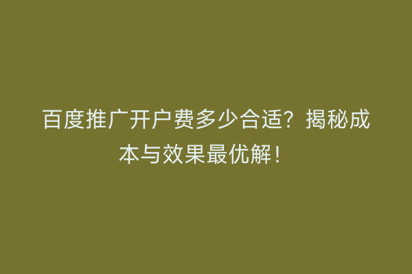百度推广开户费多少合适？揭秘成本与效果最优解！