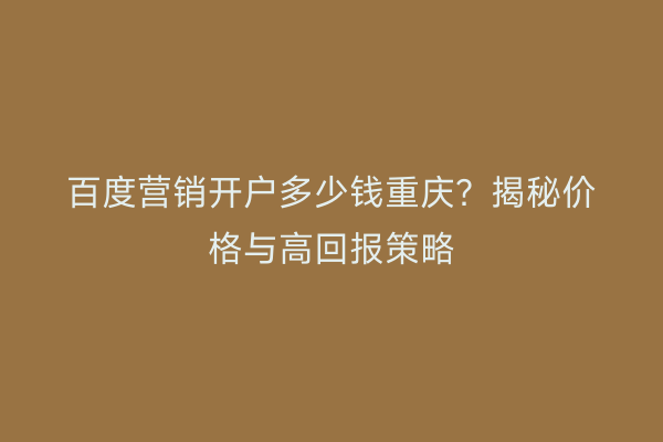 百度营销开户多少钱重庆？揭秘价格与高回报策略