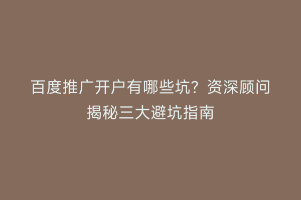 百度推广开户有哪些坑？资深顾问揭秘三大避坑指南