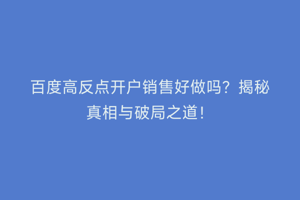 百度高反点开户销售好做吗？揭秘真相与破局之道！