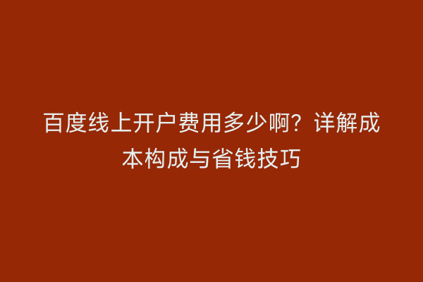 百度线上开户费用多少啊？详解成本构成与省钱技巧