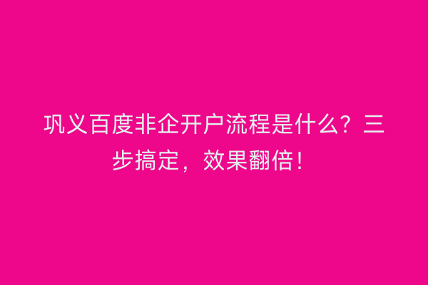 巩义百度非企开户流程是什么？三步搞定，效果翻倍！