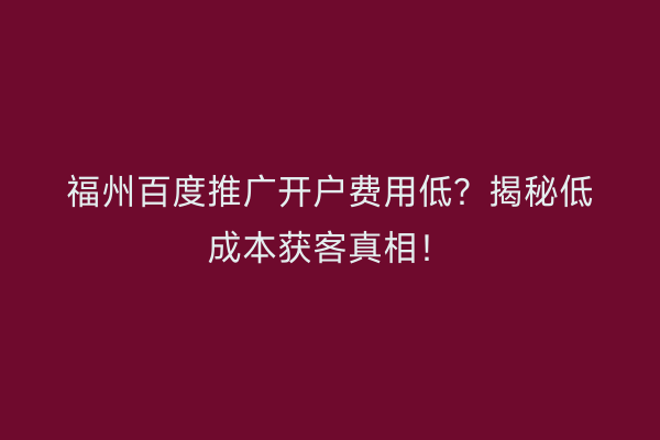 福州百度推广开户费用低？揭秘低成本获客真相！