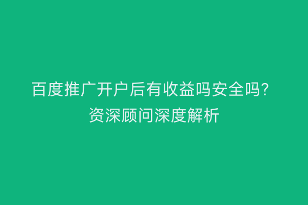 百度推广开户后有收益吗安全吗？资深顾问深度解析