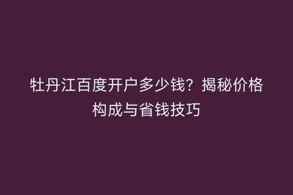 牡丹江百度开户多少钱？揭秘价格构成与省钱技巧
