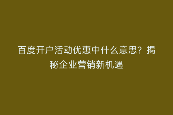 百度开户活动优惠中什么意思？揭秘企业营销新机遇