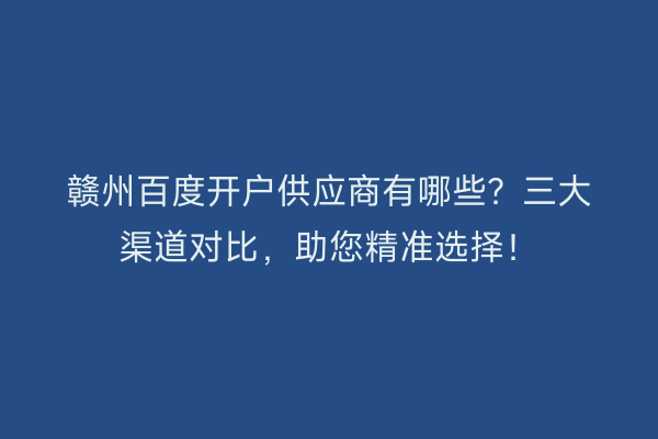赣州百度开户供应商有哪些？三大渠道对比，助您精准选择！