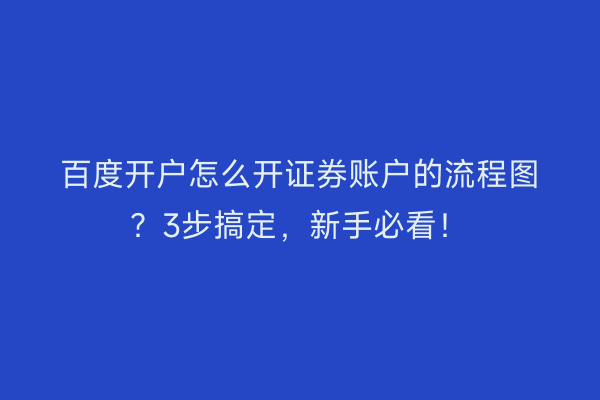 百度开户怎么开证券账户的流程图？3步搞定，新手必看！
