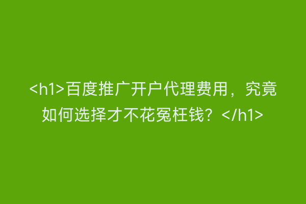 <h1>百度推广开户代理费用，究竟如何选择才不花冤枉钱？</h1>