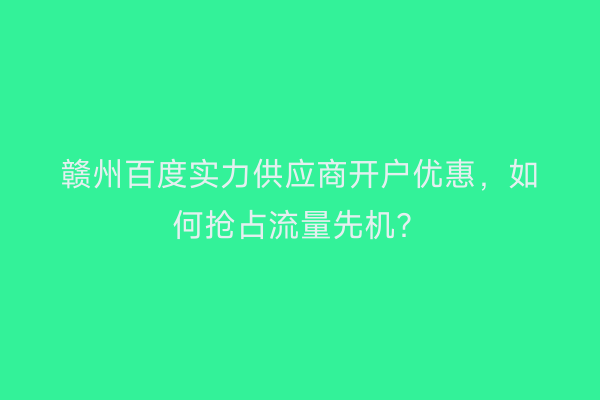 赣州百度实力供应商开户优惠，如何抢占流量先机？