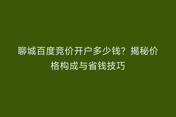 聊城百度竞价开户多少钱？揭秘价格构成与省钱技巧