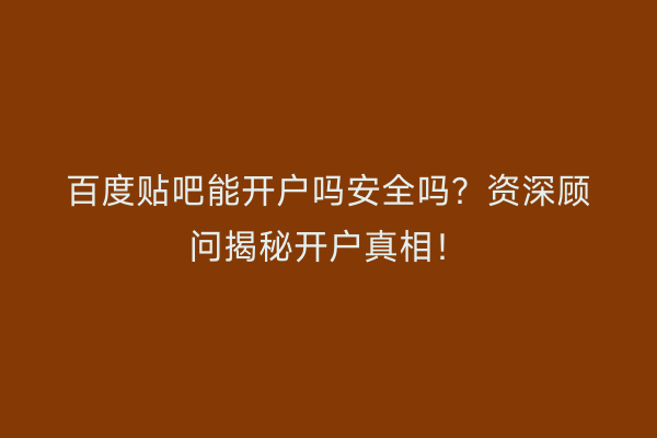 百度贴吧能开户吗安全吗？资深顾问揭秘开户真相！