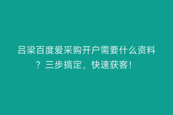 吕梁百度爱采购开户需要什么资料？三步搞定，快速获客！