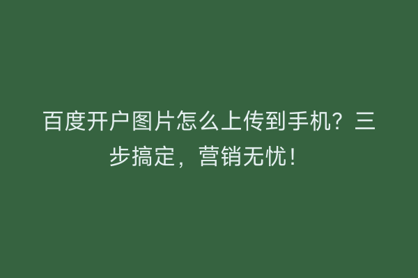 百度开户图片怎么上传到手机？三步搞定，营销无忧！
