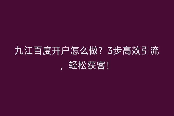 九江百度开户怎么做？3步高效引流，轻松获客！