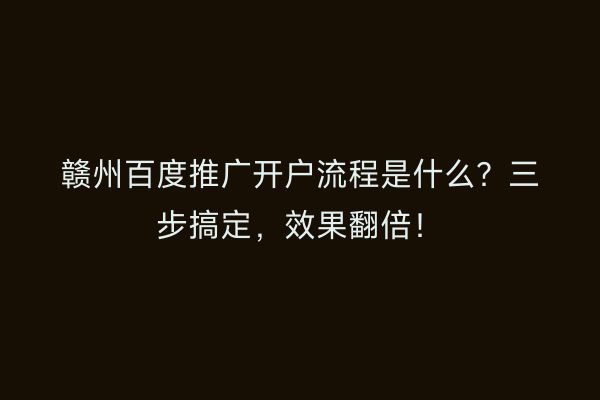 赣州百度推广开户流程是什么？三步搞定，效果翻倍！