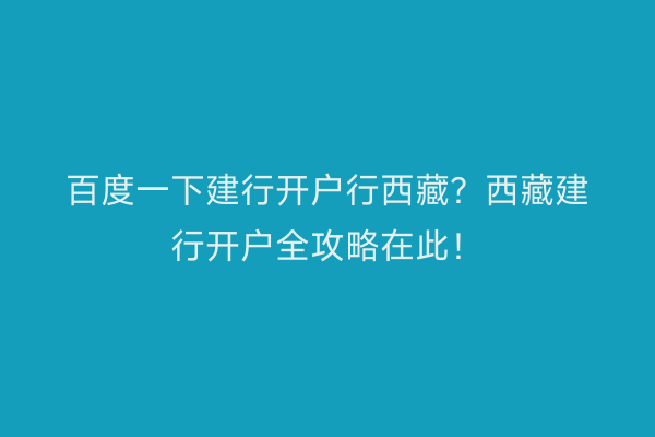 百度一下建行开户行西藏？西藏建行开户全攻略在此！