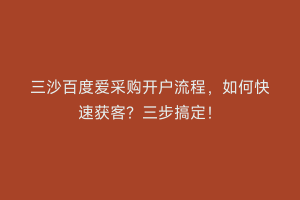 三沙百度爱采购开户流程，如何快速获客？三步搞定！