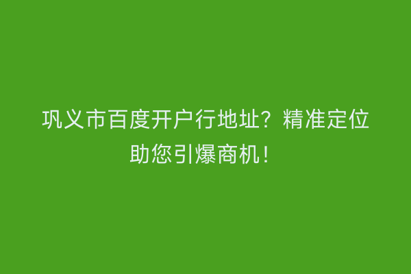 巩义市百度开户行地址？精准定位助您引爆商机！