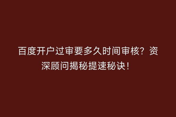 百度开户过审要多久时间审核？资深顾问揭秘提速秘诀！