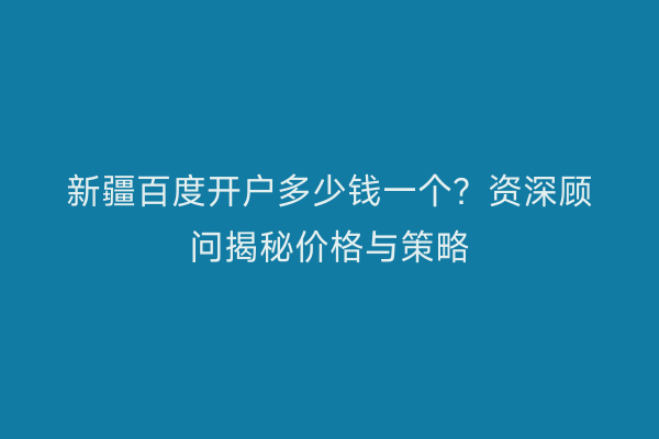 新疆百度开户多少钱一个？资深顾问揭秘价格与策略