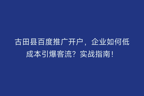 古田县百度推广开户，企业如何低成本引爆客流？实战指南！