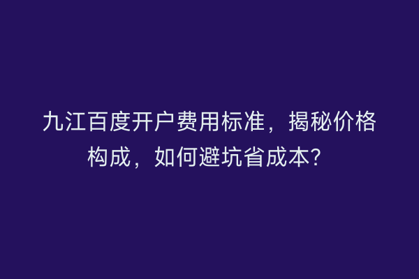 九江百度开户费用标准，揭秘价格构成，如何避坑省成本？
