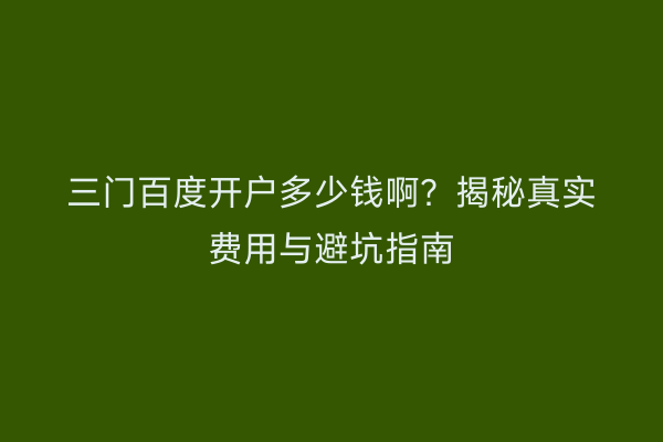 三门百度开户多少钱啊？揭秘真实费用与避坑指南