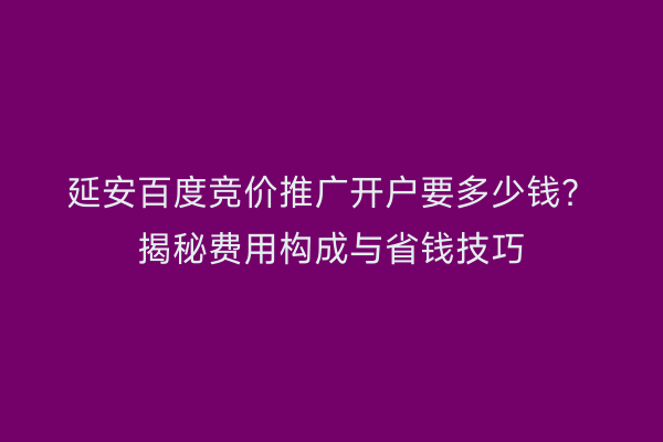 延安百度竞价推广开户要多少钱？揭秘费用构成与省钱技巧