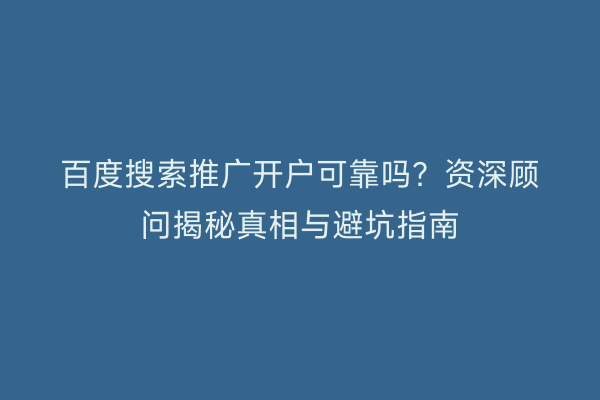 百度搜索推广开户可靠吗？资深顾问揭秘真相与避坑指南