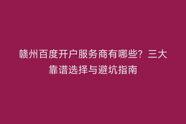 赣州百度开户服务商有哪些？三大靠谱选择与避坑指南