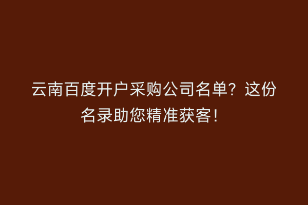 云南百度开户采购公司名单？这份名录助您精准获客！