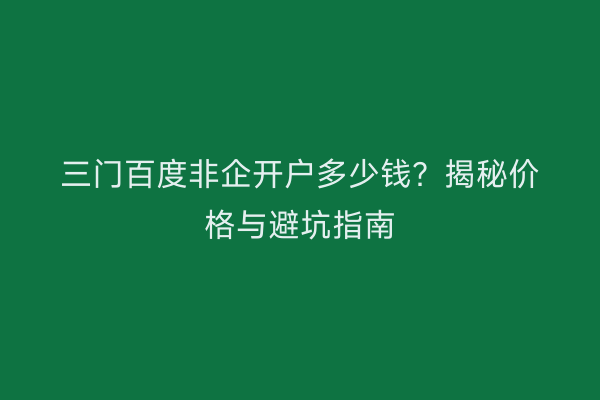 三门百度非企开户多少钱？揭秘价格与避坑指南