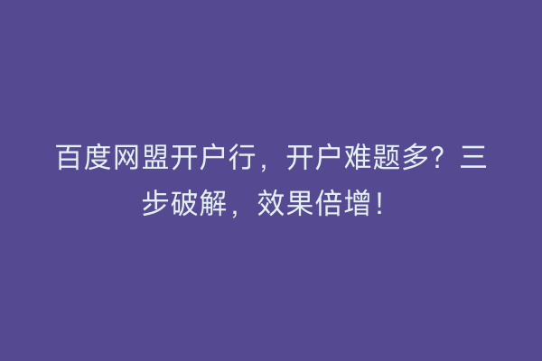 百度网盟开户行，开户难题多？三步破解，效果倍增！