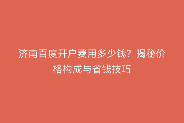 济南百度开户费用多少钱？揭秘价格构成与省钱技巧