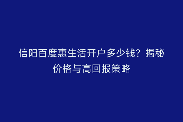 信阳百度惠生活开户多少钱？揭秘价格与高回报策略