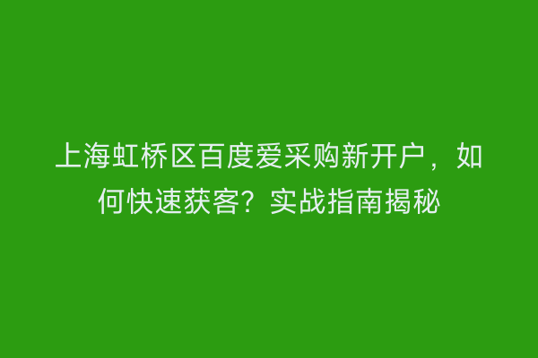 上海虹桥区百度爱采购新开户，如何快速获客？实战指南揭秘