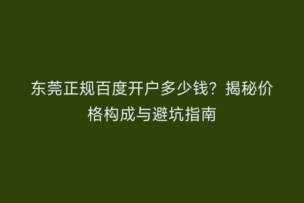东莞正规百度开户多少钱？揭秘价格构成与避坑指南