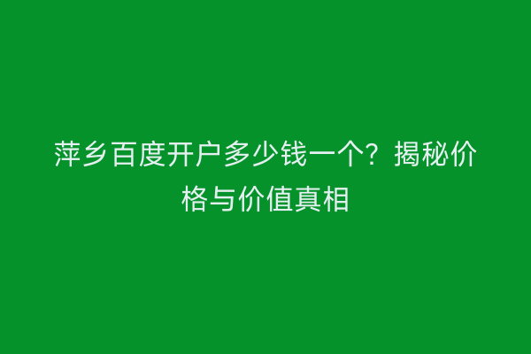 萍乡百度开户多少钱一个？揭秘价格与价值真相