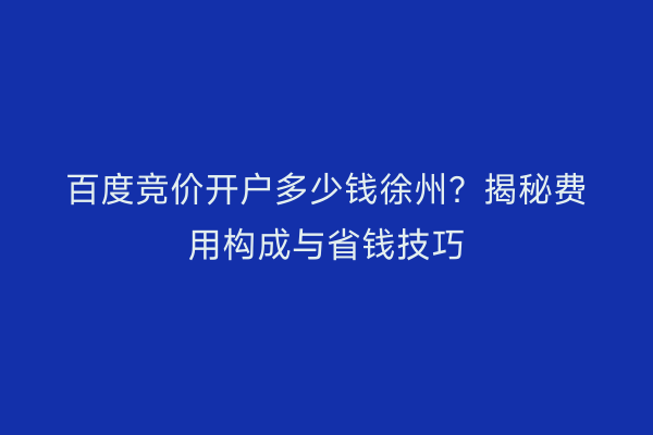 百度竞价开户多少钱徐州？揭秘费用构成与省钱技巧